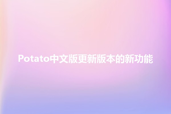 Potato中文版更新版本的新功能🔧✨