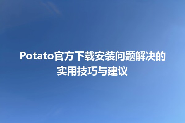 🍟 Potato官方下载安装问题解决的实用技巧与建议