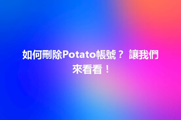 如何刪除Potato帳號？🪄 讓我們來看看！