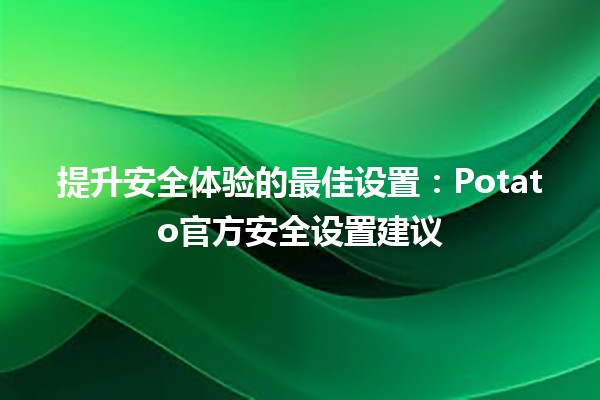 🚀 提升安全体验的最佳设置：Potato官方安全设置建议