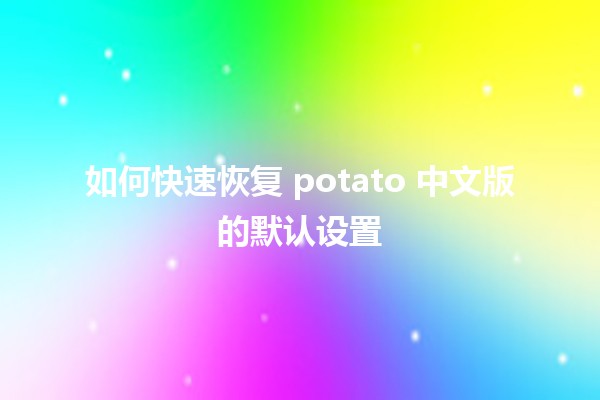 如何快速恢复 potato 中文版的默认设置 ⚙️🍟