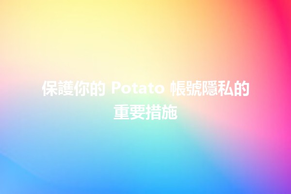 保護你的 Potato 帳號隱私的重要措施 🔒🥔