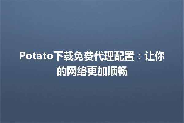 🌐 Potato下载免费代理配置：让你的网络更加顺畅🚀