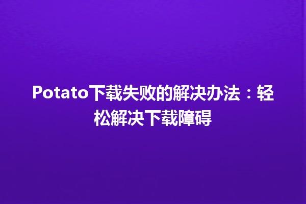 🌟 Potato下载失败的解决办法：轻松解决下载障碍 🚀