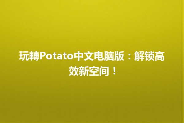 🍟 玩轉Potato中文电脑版：解锁高效新空间！