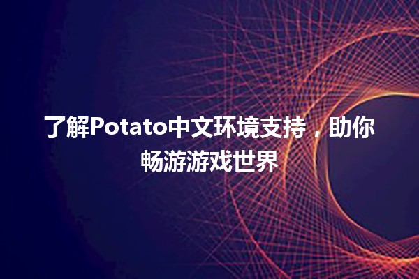 🔥 了解Potato中文环境支持，助你畅游游戏世界 🎮