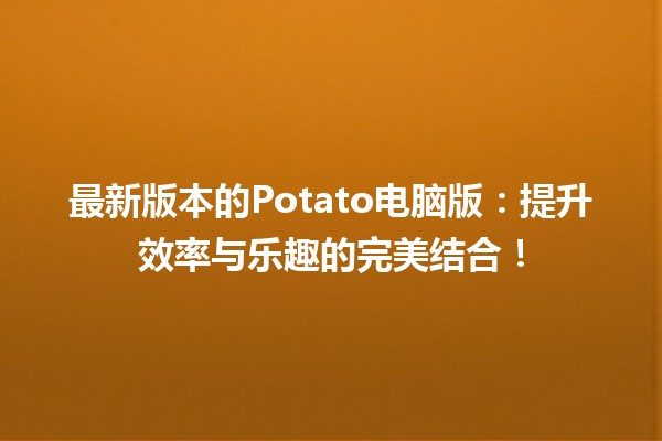 🌟 最新版本的Potato电脑版：提升效率与乐趣的完美结合！