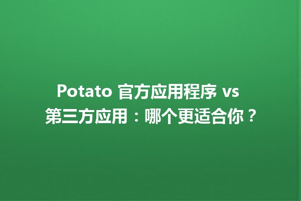 🥔 Potato 官方应用程序 vs 第三方应用：哪个更适合你？🤔