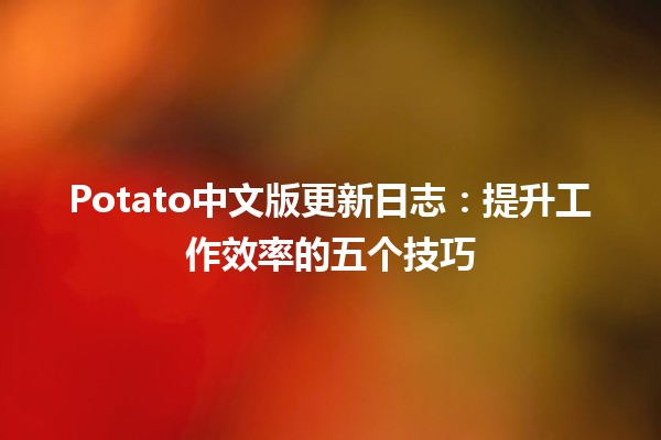 Potato中文版更新日志🪴🥔：提升工作效率的五个技巧