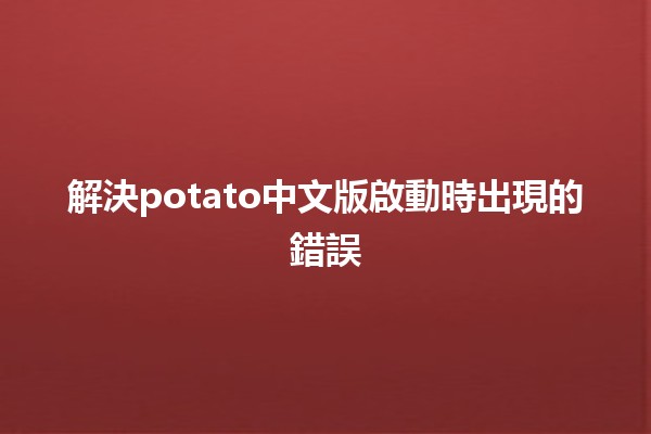 解決potato中文版啟動時出現的錯誤💻✨