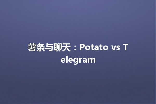 薯条与聊天：Potato vs Telegram 🍟📱