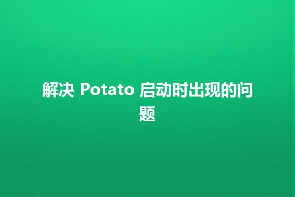 解决 Potato 启动时出现的问题 🚀🛠️