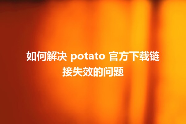 🍟 如何解决 potato 官方下载链接失效的问题🔗