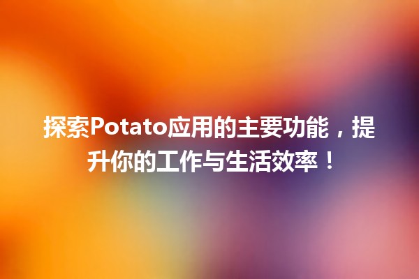 🍟 探索Potato应用的主要功能，提升你的工作与生活效率！