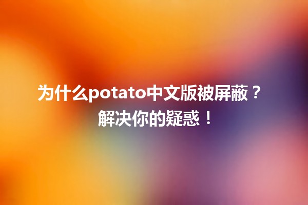 为什么potato中文版被屏蔽？🌐🍟 解决你的疑惑！