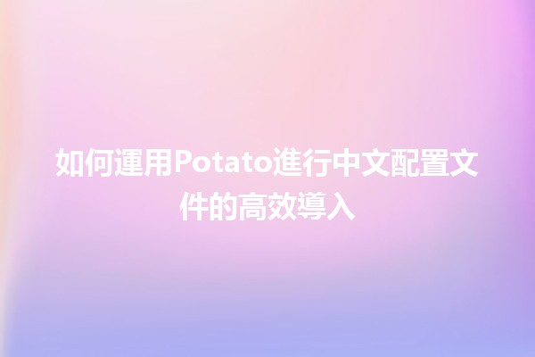 如何運用🥔Potato進行中文配置文件的高效導入