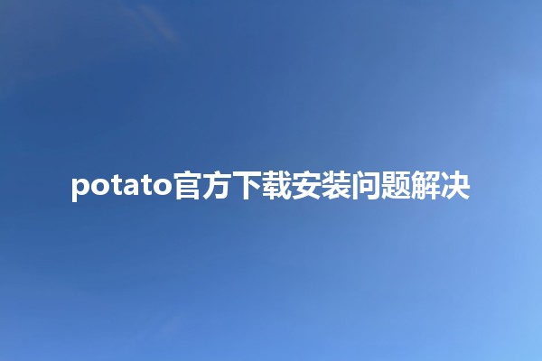 potato官方下载安装问题解决🛠️