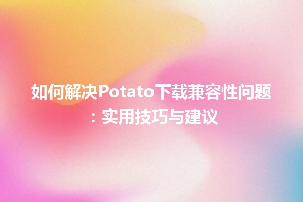 🚀 如何解决Potato下载兼容性问题：实用技巧与建议