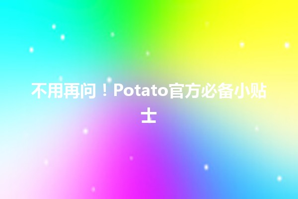 🌟 不用再问！Potato官方必备小贴士🔥