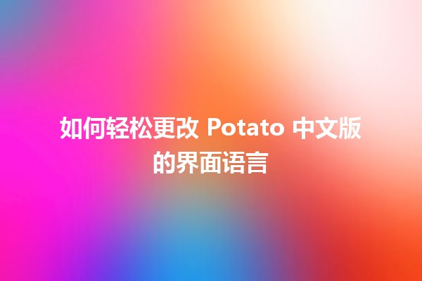 如何轻松更改 Potato 中文版的界面语言 🥔💻