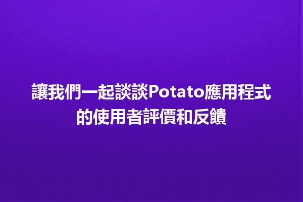 🍟 讓我們一起談談Potato應用程式的使用者評價和反饋 🌟