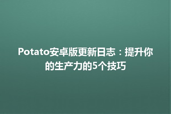 Potato安卓版更新日志：提升你的生产力的5个技巧 🚀📱