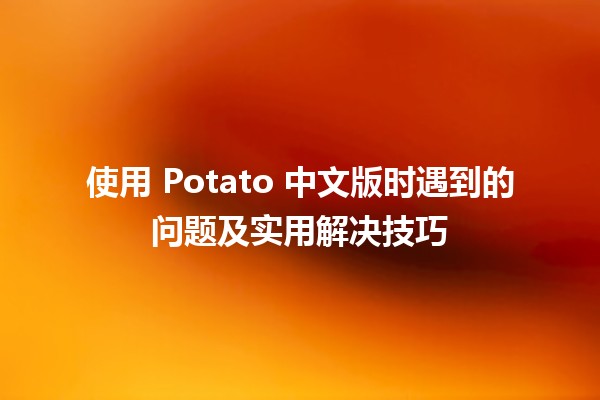 使用 Potato 中文版时遇到的问题及实用解决技巧 🍟✨