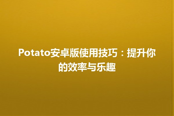 Potato安卓版使用技巧⚙️：提升你的效率与乐趣