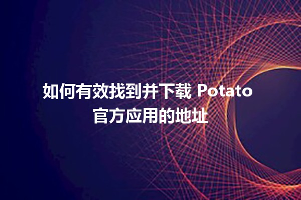 🚀 如何有效找到并下载 Potato 官方应用的地址 📲