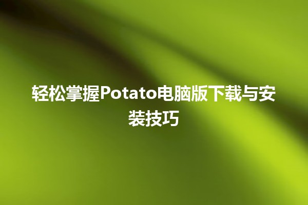 🌟 轻松掌握Potato电脑版下载与安装技巧🔧