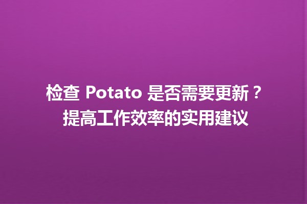 检查 Potato 是否需要更新？🥔🔍 提高工作效率的实用建议