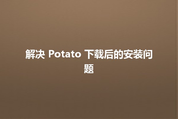 解决 Potato 下载后的安装问题 🔧🐾