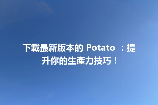 下載最新版本的 Potato 🎉：提升你的生產力技巧！