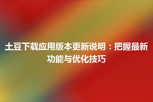 🌟 土豆下载应用版本更新说明：把握最新功能与优化技巧 📱