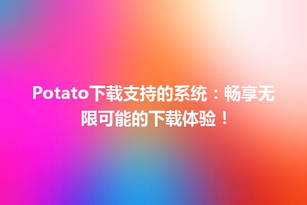 Potato下载支持的系统：畅享无限可能的🎮下载体验！