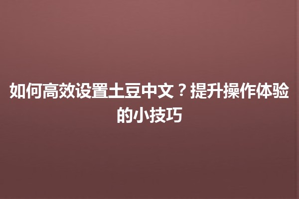 🌟 如何高效设置土豆中文？提升操作体验的小技巧 🥔