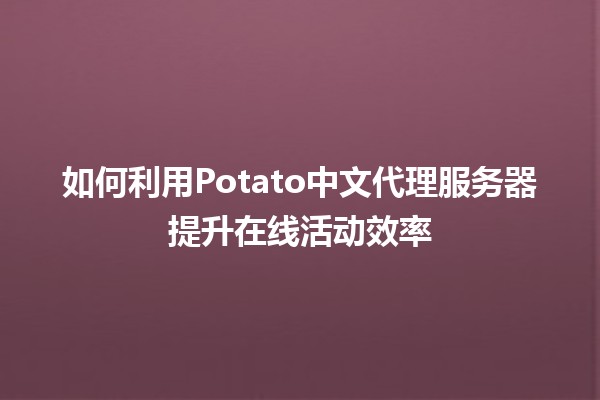 如何利用Potato中文代理服务器提升在线活动效率 🚀🌐