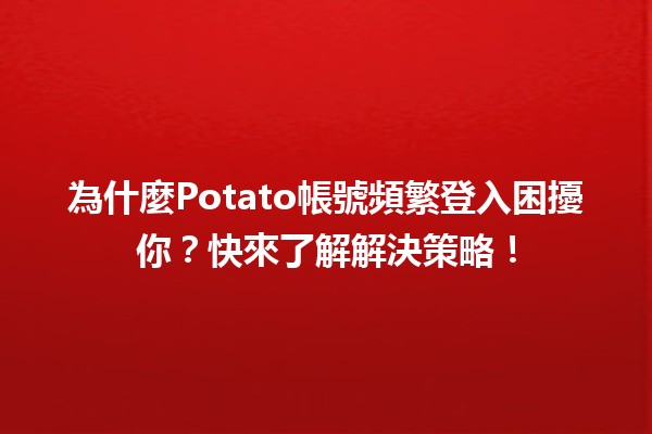 為什麼Potato帳號頻繁登入困擾你？🚀快來了解解決策略！