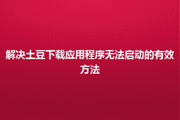 🌟解决土豆下载应用程序无法启动的有效方法🛠️