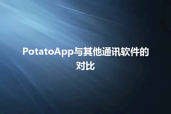 PotatoApp与其他通讯软件的对比🤔📱