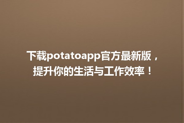 🚀 下载potatoapp官方最新版，提升你的生活与工作效率！