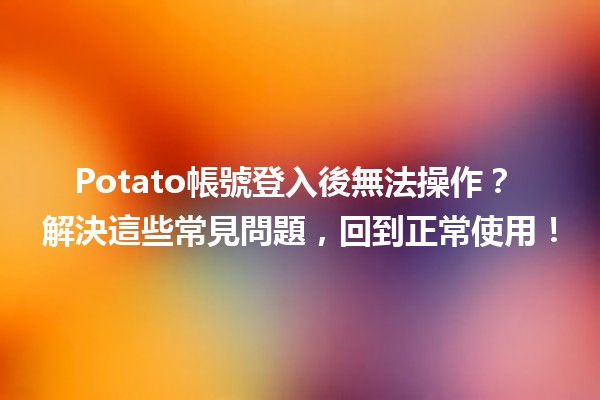 Potato帳號登入後無法操作？🔒 解決這些常見問題，回到正常使用！