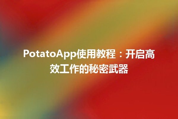 🍟 PotatoApp使用教程：开启高效工作的秘密武器 🚀