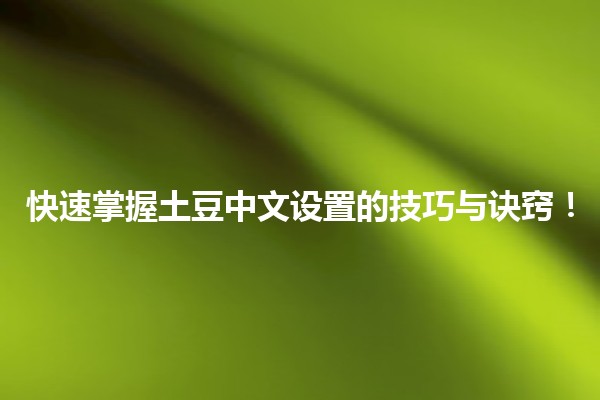 📱🌟快速掌握土豆中文设置的技巧与诀窍！