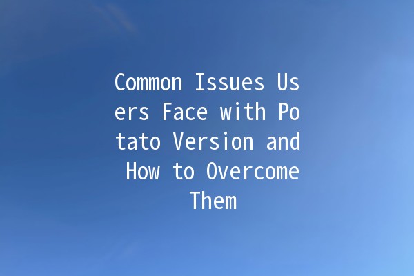 Common Issues Users Face with Potato Version and How to Overcome Them 🥔✨