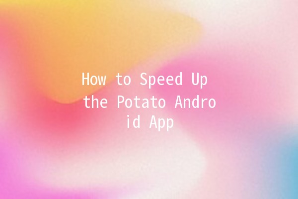 How to Speed Up the Potato Android App 🚀