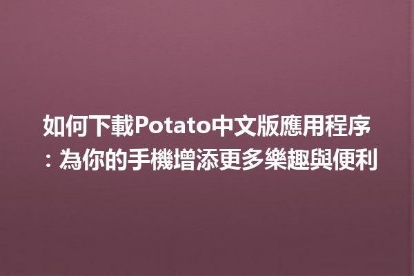 如何下載Potato中文版應用程序📲：為你的手機增添更多樂趣與便利