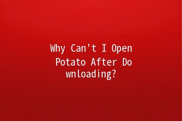 Why Can't I Open Potato After Downloading? 🤔🥔