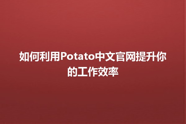 如何利用Potato中文官网提升你的工作效率 🚀🍟