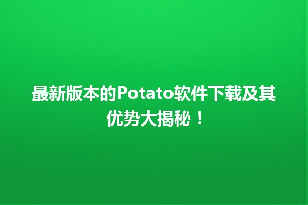 📥 🍟 最新版本的Potato软件下载及其优势大揭秘！